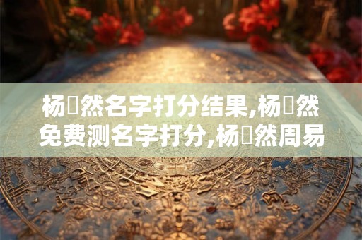 杨訫然名字打分结果,杨訫然免费测名字打分,杨訫然周易免费测名字打分