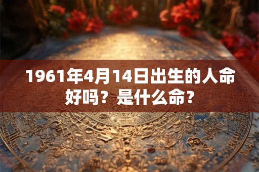 1961年4月14日出生的人命好吗？是什么命？