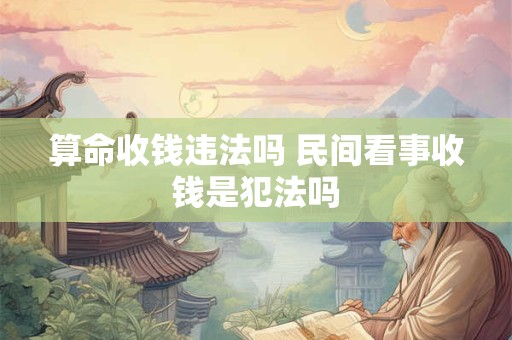 算命收钱违法吗 民间看事收钱是犯法吗