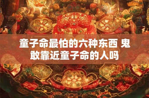 童子命最怕的六种东西 鬼敢靠近童子命的人吗