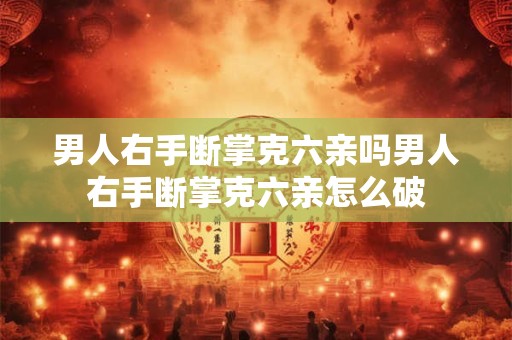 男人右手断掌克六亲吗男人右手断掌克六亲怎么破