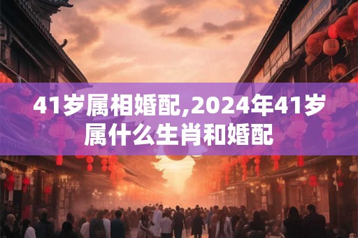 41岁属相婚配,2026年41岁属什么生肖和婚配