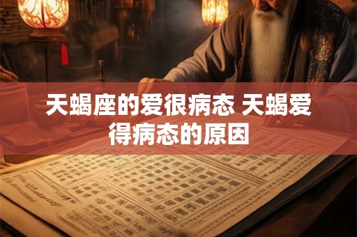 天蝎座的爱很病态 天蝎爱得病态的原因