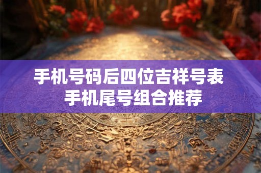 手机号码后四位吉祥号表  手机尾号组合推荐