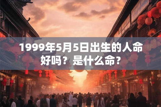 1999年5月5日出生的人命好吗？是什么命？