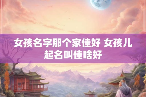 女孩名字那个家佳好 女孩儿起名叫佳啥好