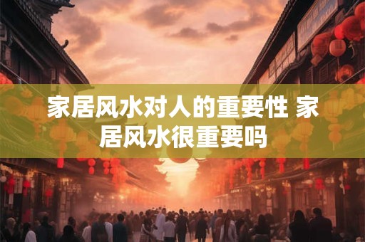 家居风水对人的重要性 家居风水很重要吗