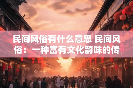 民间风俗有什么意思 民间风俗:一种富有文化韵味的传承 民间风俗有什么意思 民间风俗:一种富有文化韵味的传承