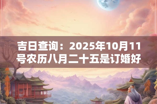 吉日查询：2025年10月11号农历八月二十五是订婚好日子吗