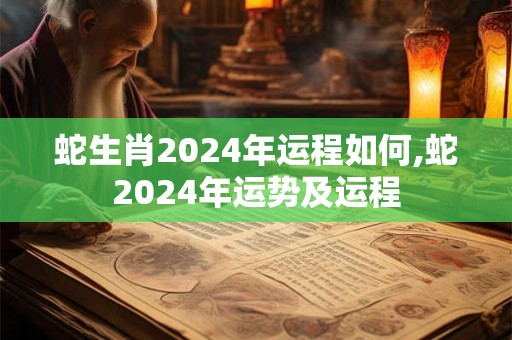 蛇生肖2024年运程如何,蛇2024年运势及运程