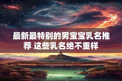 最新最特别的男宝宝乳名推荐 这些乳名绝不重样
