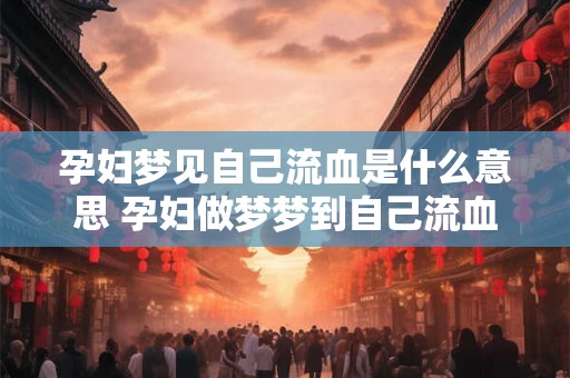 孕妇梦见自己流血是什么意思 孕妇做梦梦到自己流血好不好