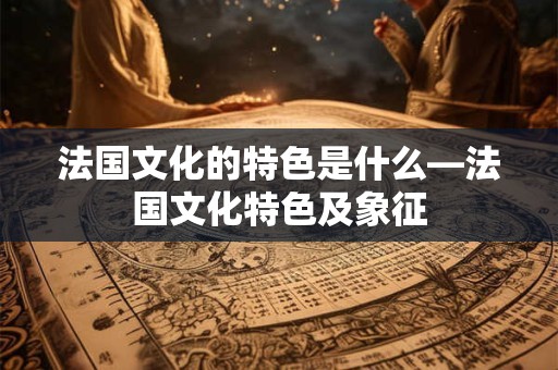法国文化的特色是什么—法国文化特色及象征