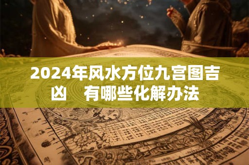 2024年风水方位九宫图吉凶　有哪些化解办法
