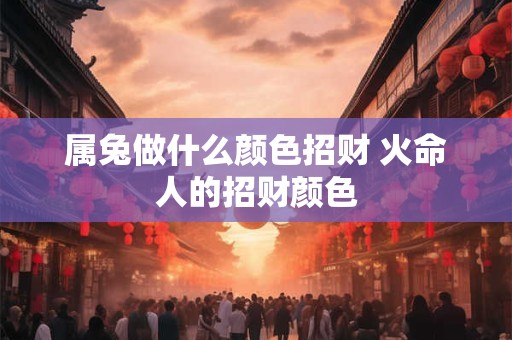 属兔做什么颜色招财 火命人的招财颜色 属兔做什么颜色招财 火命人的招财颜色