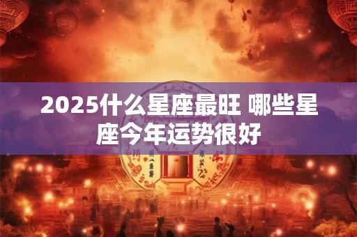 2025什么星座最旺 哪些星座今年运势很好