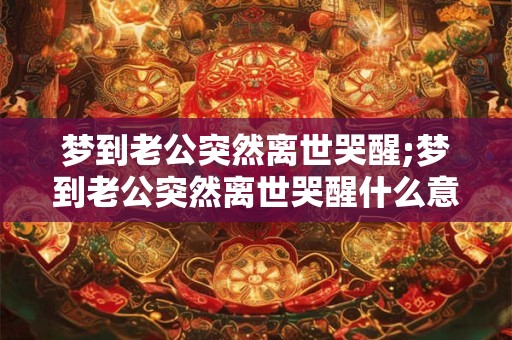 梦到老公突然离世哭醒;梦到老公突然离世哭醒什么意思