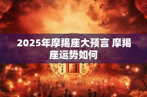 2025年摩羯座大预言 摩羯座运势如何