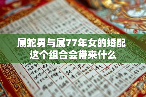 属蛇男与属77年女的婚配 这个组合会带来什么 属蛇男与属77年女的婚配 这个组合会带来什么