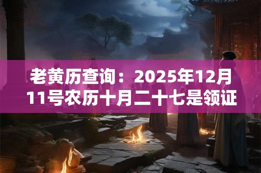 老黄历查询：2025年12月11号农历十月二十七是领证吉日吗