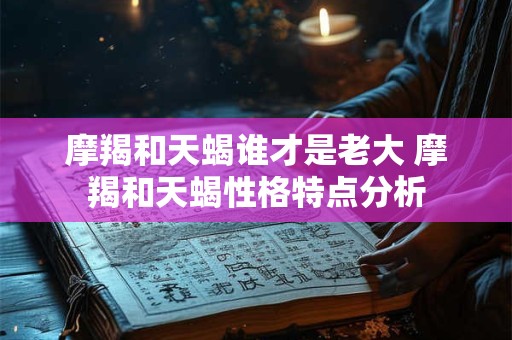 摩羯和天蝎谁才是老大 摩羯和天蝎性格特点分析