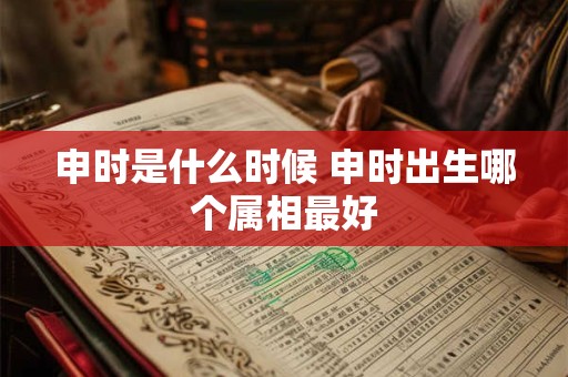 申时是什么时候 申时出生哪个属相最好