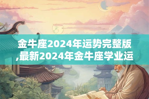 金牛座2024年运势完整版,最新2024年金牛座学业运势