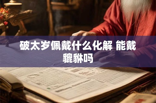 破太岁佩戴什么化解 能戴貔貅吗