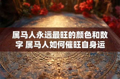 属马人永远最旺的颜色和数字 属马人如何催旺自身运势