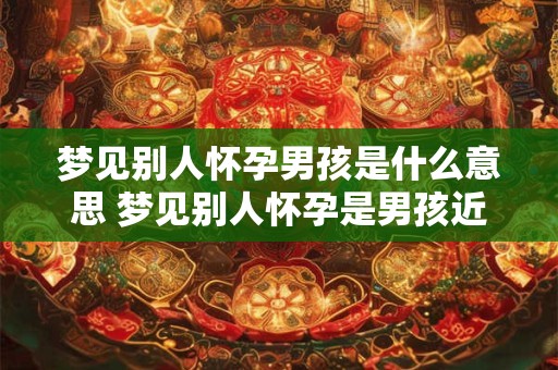 梦见别人怀孕男孩是什么意思 梦见别人怀孕是男孩近期要注意什么