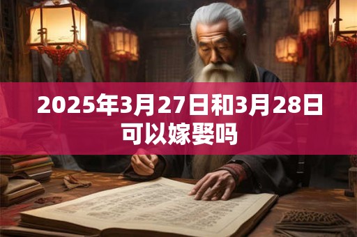 2025年3月27日和3月28日可以嫁娶吗