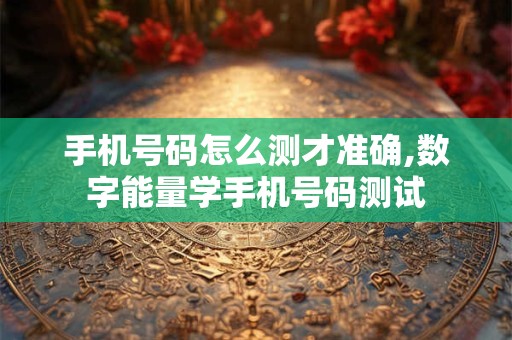 手机号码怎么测才准确,数字能量学手机号码测试