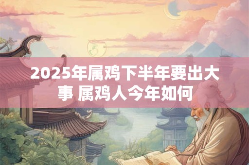 2025年属鸡下半年要出大事 属鸡人今年如何