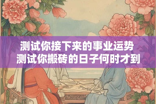 测试你接下来的事业运势 测试你搬砖的日子何时才到尽头