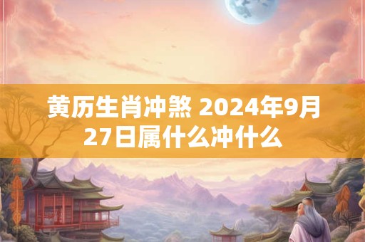 黄历生肖冲煞 2024年9月27日属什么冲什么