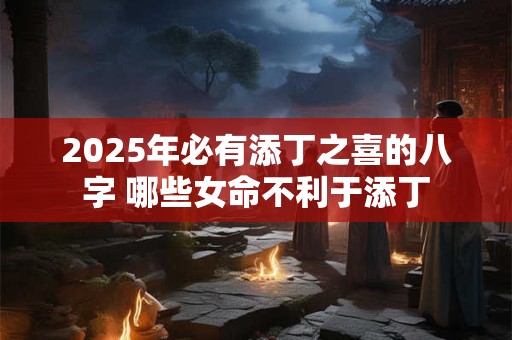 2025年必有添丁之喜的八字 哪些女命不利于添丁