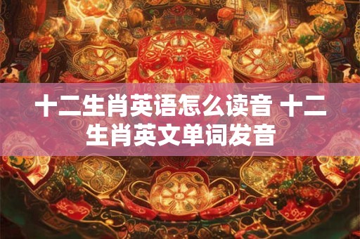 十二生肖英语怎么读音 十二生肖英文单词发音