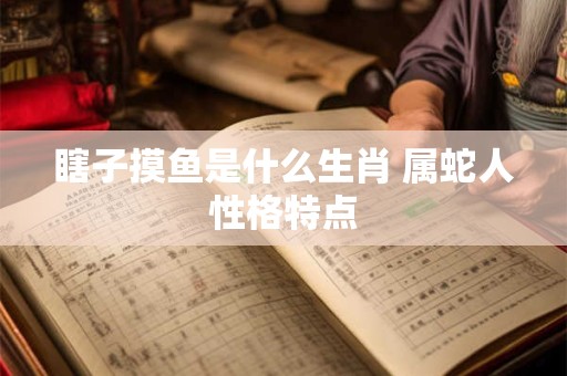 瞎子摸鱼是什么生肖 属蛇人性格特点