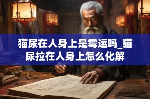 猫尿在人身上是霉运吗_猫尿拉在人身上怎么化解