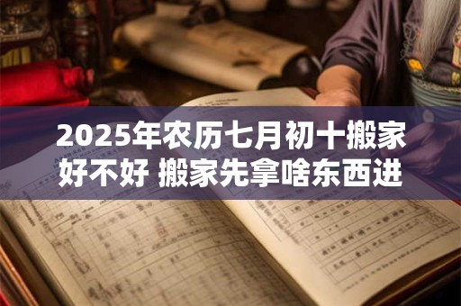 2025年农历七月初十搬家好不好 搬家先拿啥东西进屋