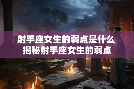 射手座女生的弱点是什么 揭秘射手座女生的弱点