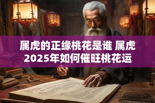 属虎的正缘桃花是谁 属虎2025年如何催旺桃花运