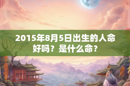 2015年8月5日出生的人命好吗？是什么命？