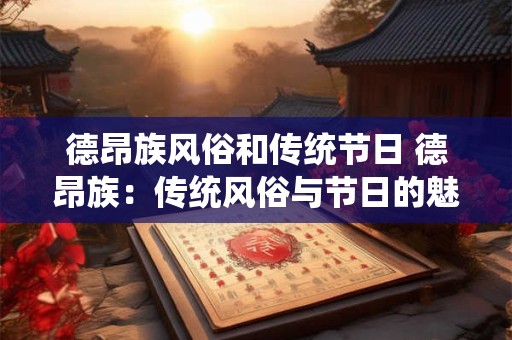 德昂族风俗和传统节日 德昂族：传统风俗与节日的魅力之旅