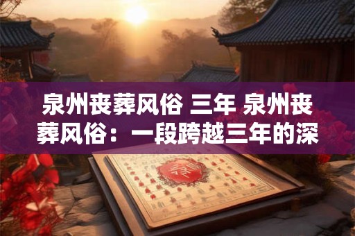 泉州丧葬风俗 三年 泉州丧葬风俗：一段跨越三年的深刻记忆