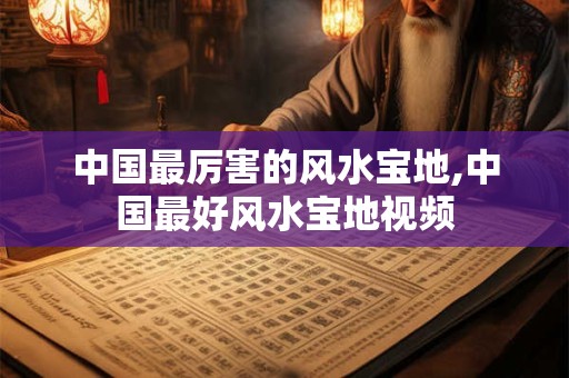 中国最厉害的风水宝地,中国最好风水宝地视频
