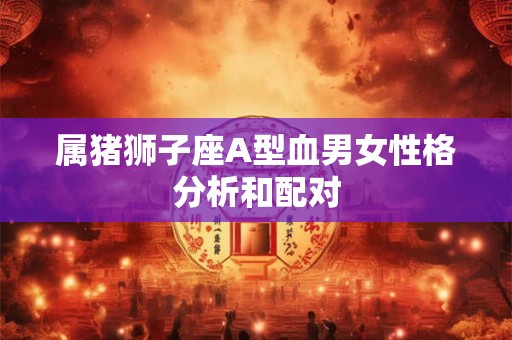 属猪狮子座A型血男女性格分析和配对