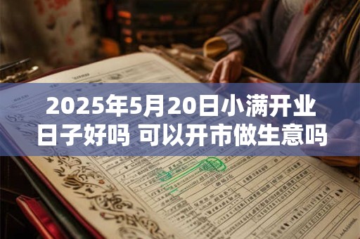 2025年5月20日小满开业日子好吗 可以开市做生意吗
