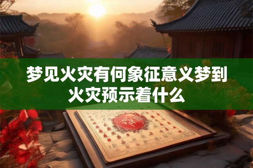 梦见火灾有何象征意义梦到火灾预示着什么