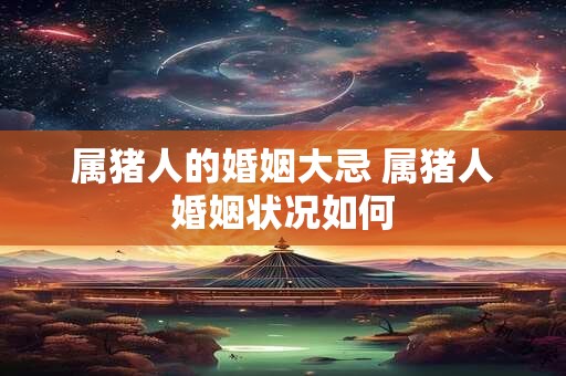 属猪人的婚姻大忌 属猪人婚姻状况如何